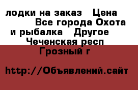 лодки на заказ › Цена ­ 15 000 - Все города Охота и рыбалка » Другое   . Чеченская респ.,Грозный г.